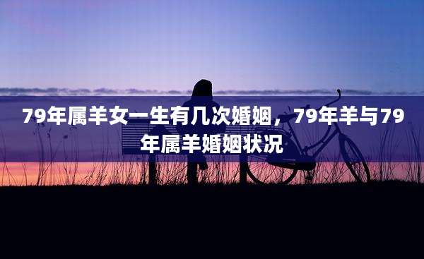 79年属羊女一生有几次婚姻,79年羊与79年属羊婚姻状况