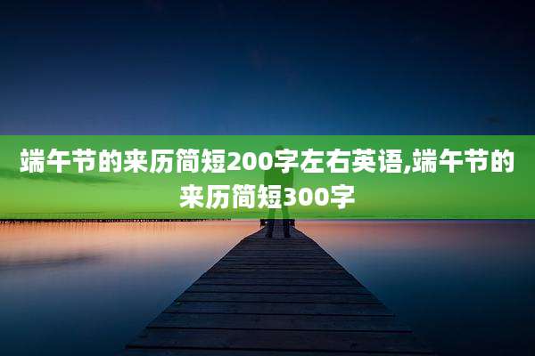 端午节的来历简短200字左右英语,端午节的来历简短300字