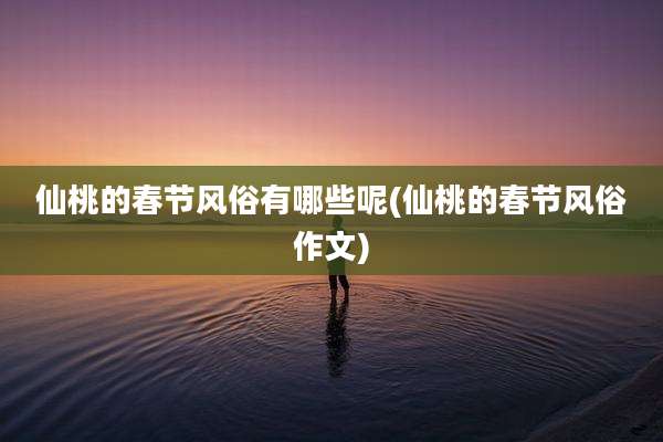 仙桃的春节风俗有哪些呢(仙桃的春节风俗作文)