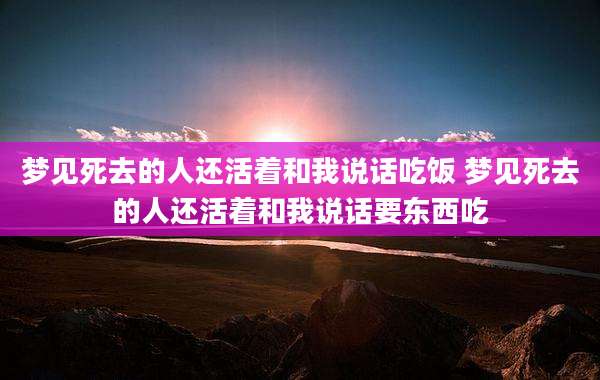 梦见死去的人还活着和我说话吃饭 梦见死去的人还活着和我说话要东西吃