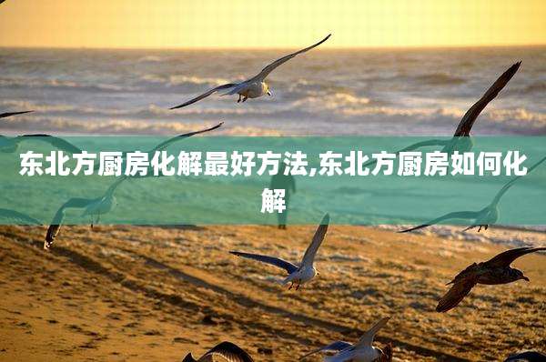 东北方厨房化解最好方法,东北方厨房如何化解