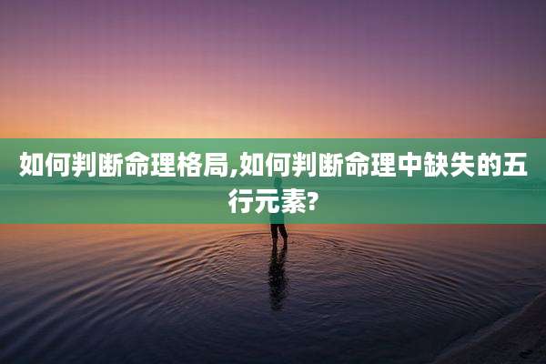 如何判断命理格局,如何判断命理中缺失的五行元素?