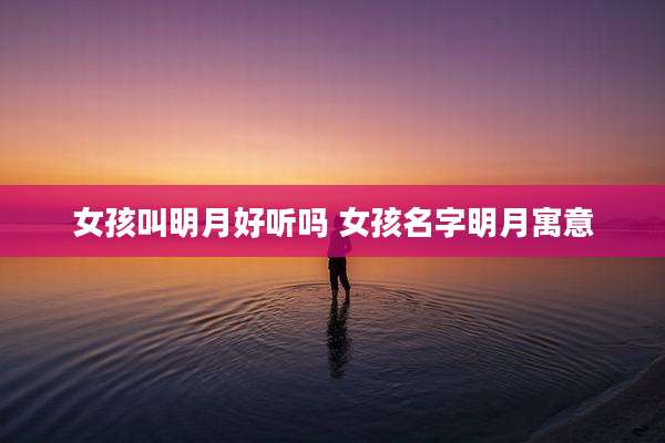 女孩叫明月好听吗 女孩名字明月寓意