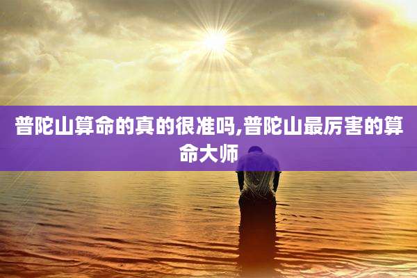 普陀山算命的真的很准吗,普陀山最厉害的算命大师