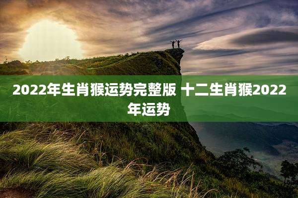 2022年生肖猴运势完整版 十二生肖猴2022年运势