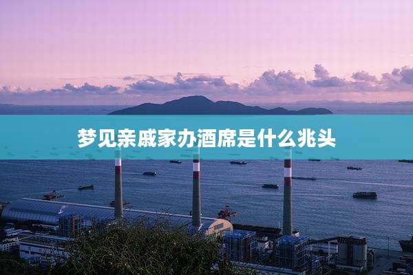 梦见亲戚家办酒席是什么兆头