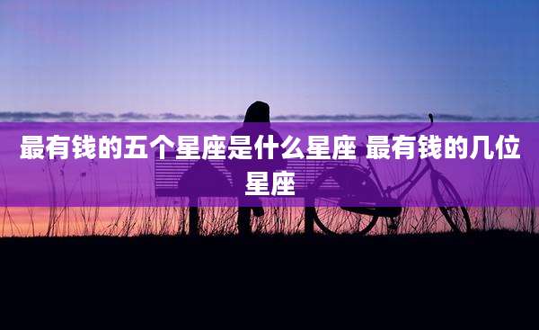 最有钱的五个星座是什么星座 最有钱的几位星座