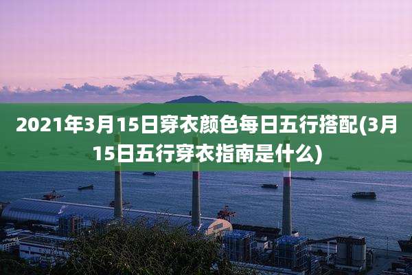 2021年3月15日穿衣颜色每日五行搭配(3月15日五行穿衣指南是什么)