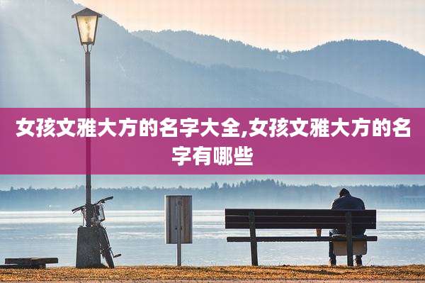 女孩文雅大方的名字大全,女孩文雅大方的名字有哪些