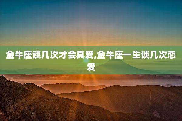 金牛座谈几次才会真爱,金牛座一生谈几次恋爱