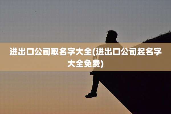 进出口公司取名字大全(进出口公司起名字大全免费)