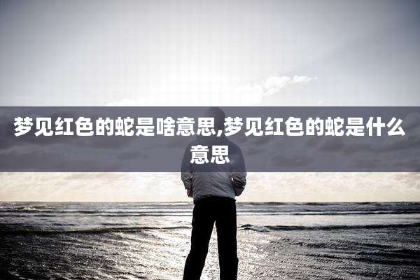 梦见红色的蛇是啥意思,梦见红色的蛇是什么意思