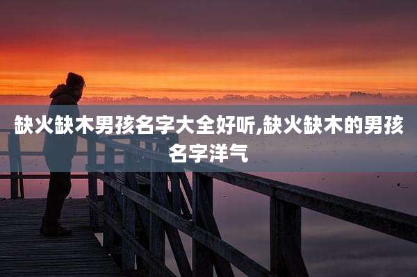 缺火缺木男孩名字大全好听,缺火缺木的男孩名字洋气