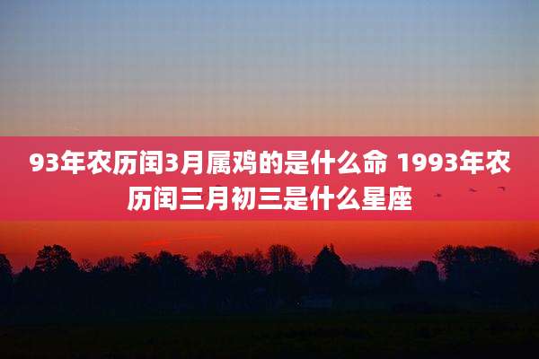 93年农历闰3月属鸡的是什么命 1993年农历闰三月初三是什么星座