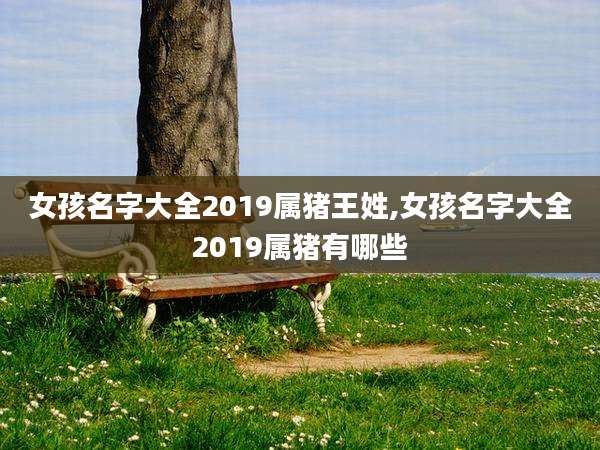 女孩名字大全2019属猪王姓,女孩名字大全2019属猪有哪些