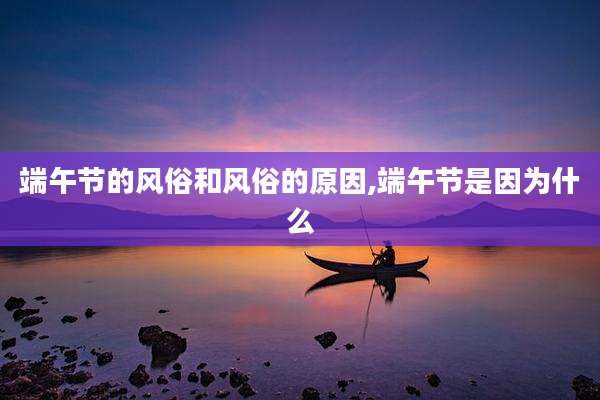 端午节的风俗和风俗的原因,端午节是因为什么