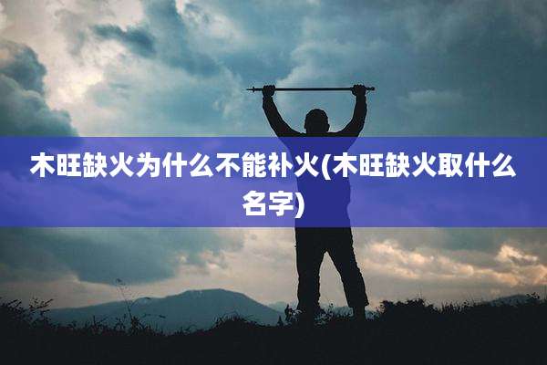 木旺缺火为什么不能补火(木旺缺火取什么名字)