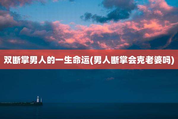 双断掌男人的一生命运(男人断掌会克老婆吗)