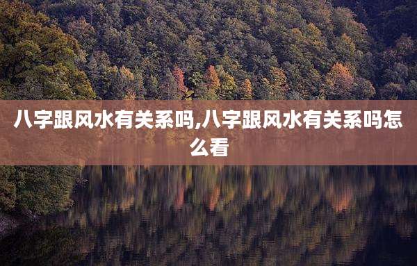八字跟风水有关系吗,八字跟风水有关系吗怎么看