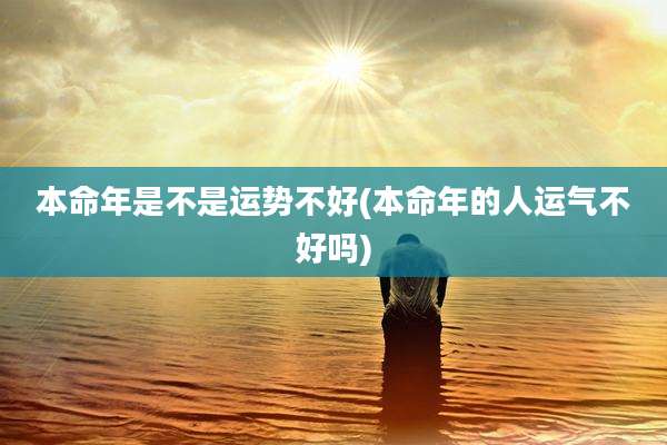 本命年是不是运势不好(本命年的人运气不好吗)