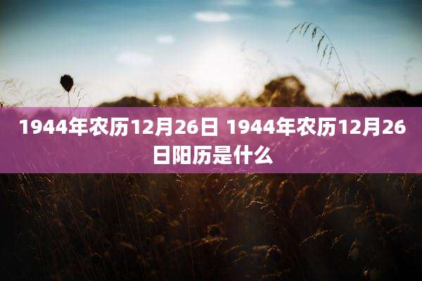1944年农历12月26日 1944年农历12月26日阳历是什么