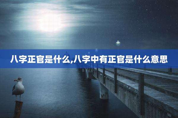 八字正官是什么,八字中有正官是什么意思