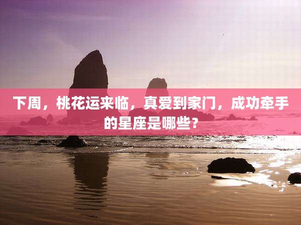下周,桃花运来临,真爱到家门,成功牵手的星座是哪些?