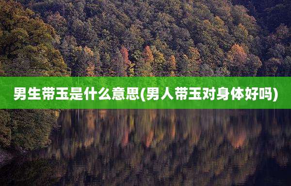 男生带玉是什么意思(男人带玉对身体好吗)