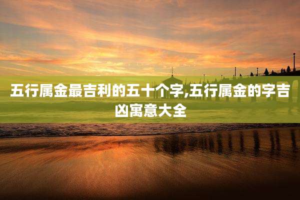 五行属金最吉利的五十个字,五行属金的字吉凶寓意大全