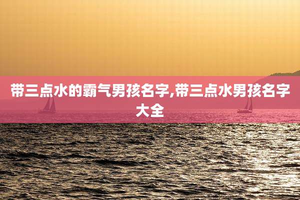 带三点水的霸气男孩名字,带三点水男孩名字大全