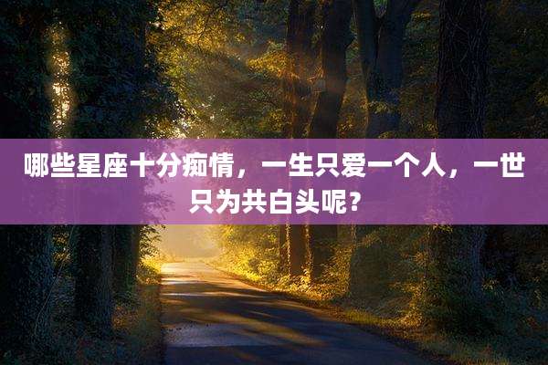 哪些星座十分痴情，一生只爱一个人，一世只为共白头呢？