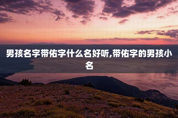 男孩名字带佑字什么名好听,带佑字的男孩小名