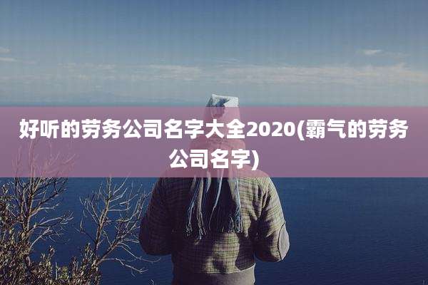 好听的劳务公司名字大全2020(霸气的劳务公司名字)