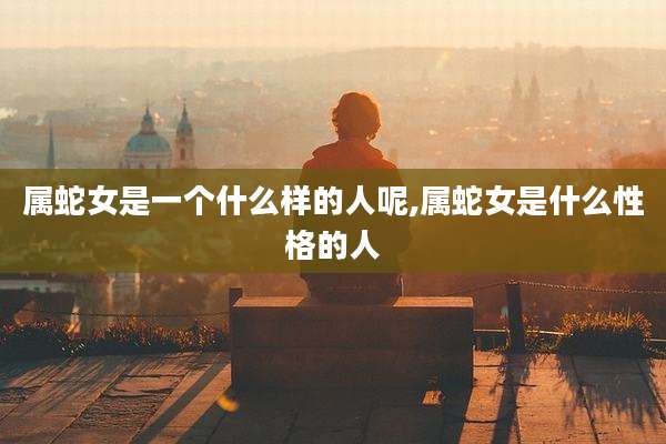 属蛇女是一个什么样的人呢,属蛇女是什么性格的人