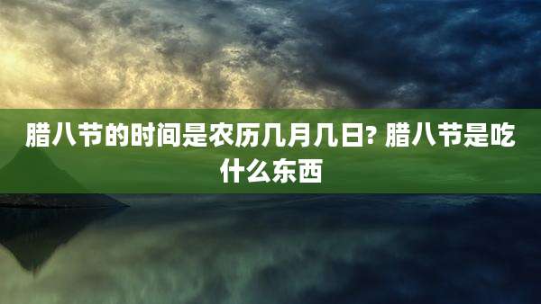 腊八节的时间是农历几月几日? 腊八节是吃什么东西