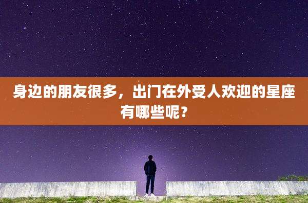 身边的朋友很多，出门在外受人欢迎的星座有哪些呢？