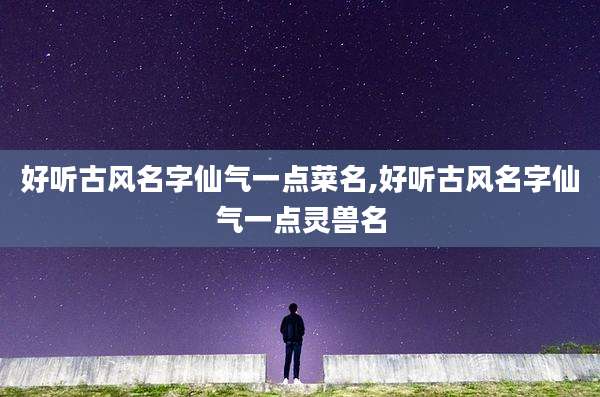 好听古风名字仙气一点菜名,好听古风名字仙气一点灵兽名