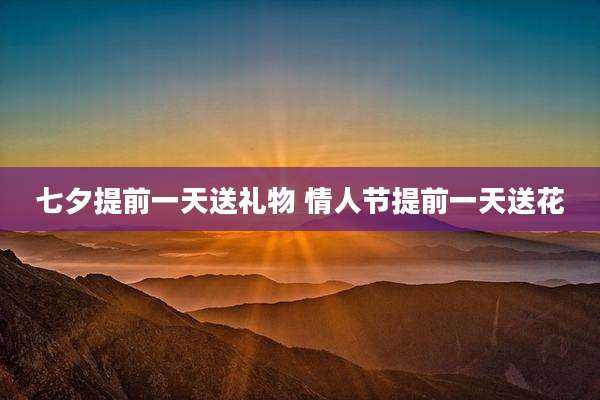 七夕提前一天送礼物 情人节提前一天送花