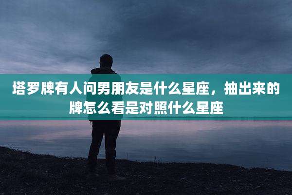 塔罗牌有人问男朋友是什么星座，抽出来的牌怎么看是对照什么星座