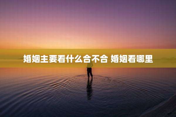 婚姻主要看什么合不合 婚姻看哪里