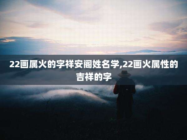 22画属火的字祥安阁姓名学,22画火属性的吉祥的字
