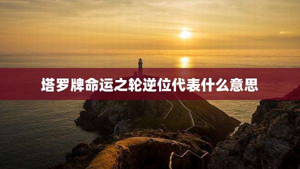 塔罗牌命运之轮逆位代表什么意思