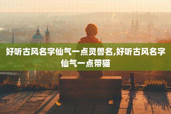 好听古风名字仙气一点灵兽名,好听古风名字仙气一点带猫