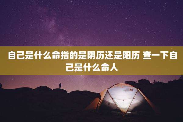 自己是什么命指的是阴历还是阳历 查一下自己是什么命人