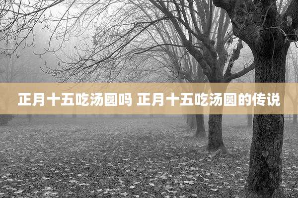 正月十五吃汤圆吗 正月十五吃汤圆的传说
