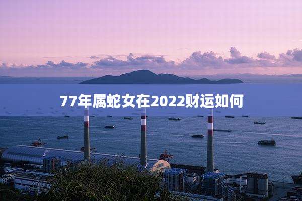 77年属蛇女在2022财运如何