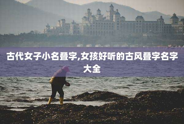 古代女子小名叠字,女孩好听的古风叠字名字大全