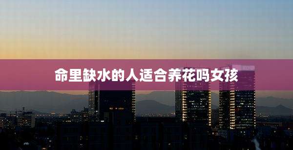 命里缺水的人适合养花吗女孩