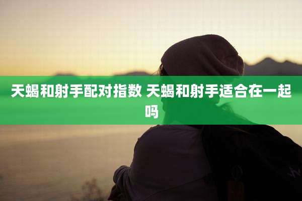 天蝎和射手配对指数 天蝎和射手适合在一起吗
