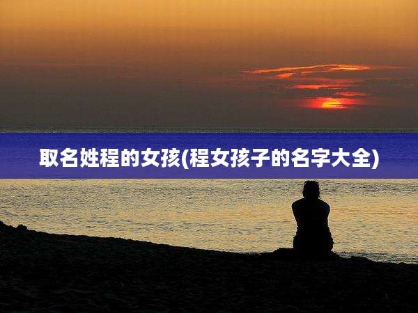 取名姓程的女孩(程女孩子的名字大全)
